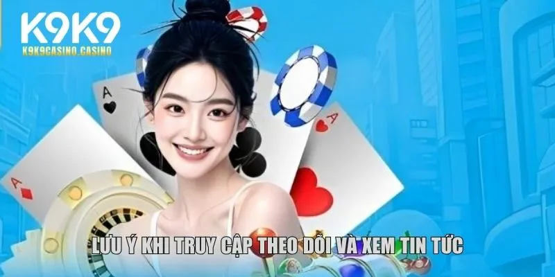 Lưu ý khi truy cập theo dõi và xem tin tức